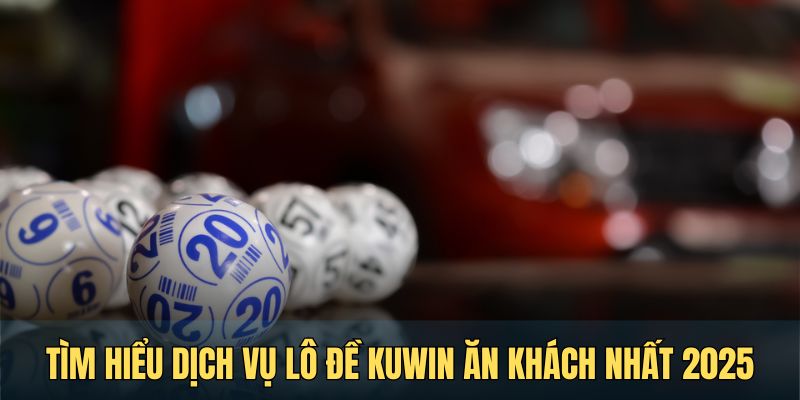 Tìm hiểu dịch vụ lô đề Kuwin ăn khách nhất 2025